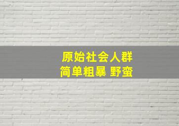 原始社会人群简单粗暴 野蛮